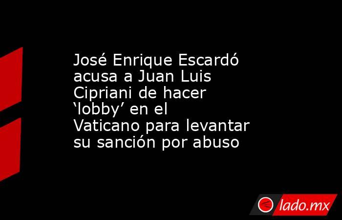 José Enrique Escardó acusa a Juan Luis Cipriani de hacer ‘lobby’ en el Vaticano para levantar su sanción por abuso. Noticias en tiempo real