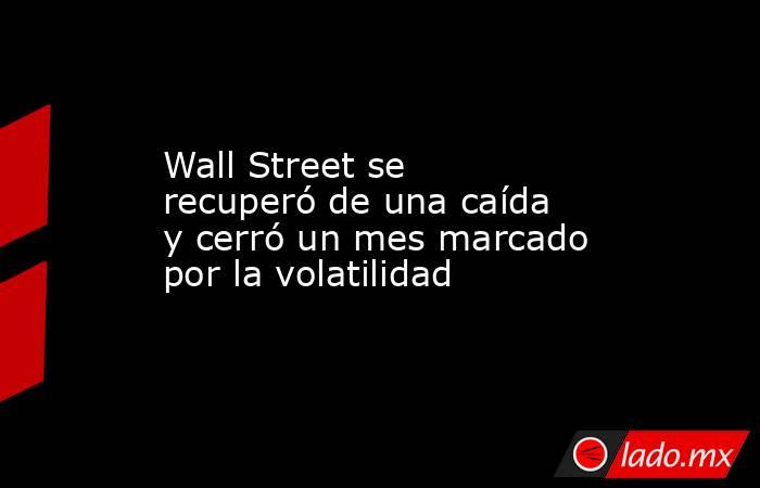 Wall Street se recuperó de una caída y cerró un mes marcado por la volatilidad. Noticias en tiempo real