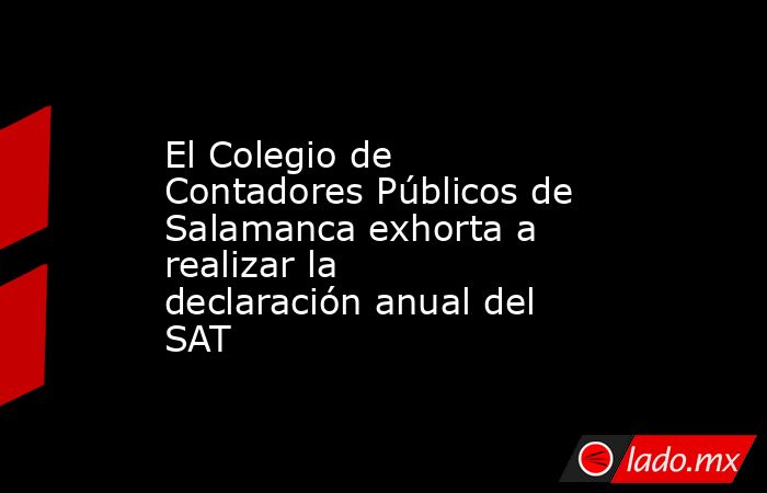 El Colegio de Contadores Públicos de Salamanca exhorta a realizar la declaración anual del SAT. Noticias en tiempo real