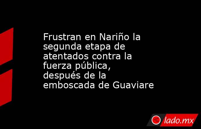 Frustran en Nariño la segunda etapa de atentados contra la fuerza pública, después de la emboscada de Guaviare. Noticias en tiempo real