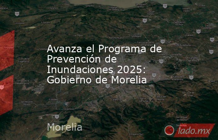 Avanza el Programa de Prevención de Inundaciones 2025: Gobierno de Morelia. Noticias en tiempo real