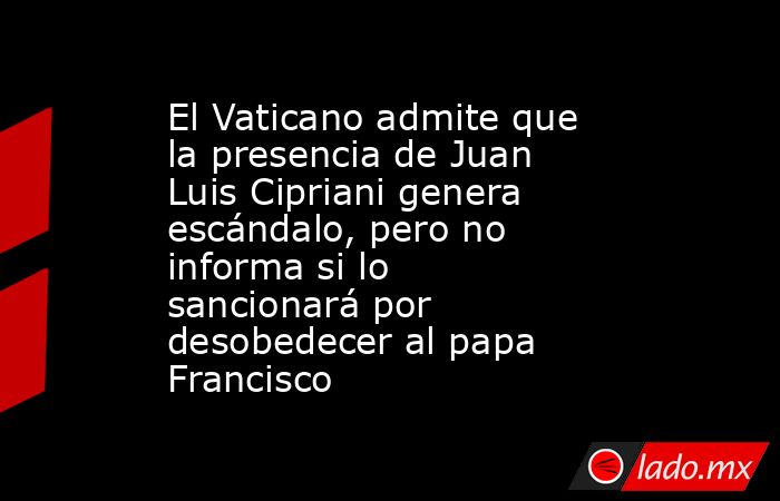El Vaticano admite que la presencia de Juan Luis Cipriani genera escándalo, pero no informa si lo sancionará por desobedecer al papa Francisco. Noticias en tiempo real