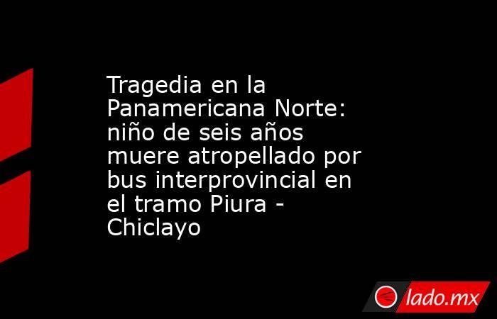 Tragedia en la Panamericana Norte: niño de seis años muere atropellado por bus interprovincial en el tramo Piura - Chiclayo. Noticias en tiempo real