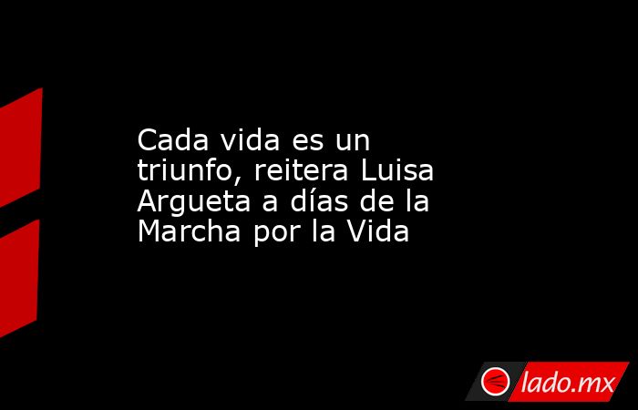 Cada vida es un triunfo, reitera Luisa Argueta a días de la Marcha por la Vida. Noticias en tiempo real