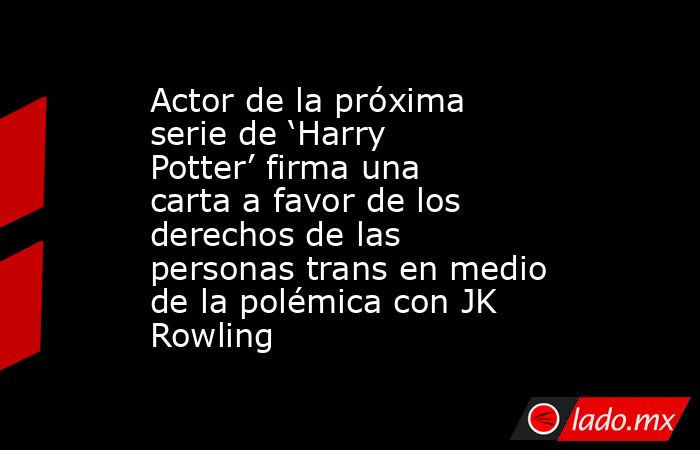 Actor de la próxima serie de ‘Harry Potter’ firma una carta a favor de los derechos de las personas trans en medio de la polémica con JK Rowling. Noticias en tiempo real