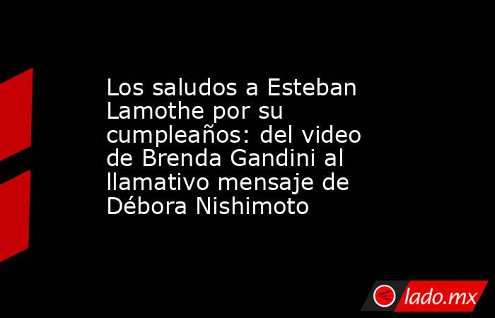 Los saludos a Esteban Lamothe por su cumpleaños: del video de Brenda Gandini al llamativo mensaje de Débora Nishimoto. Noticias en tiempo real