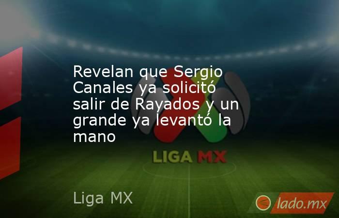 Revelan que Sergio Canales ya solicitó salir de Rayados y un grande ya levantó la mano. Noticias en tiempo real