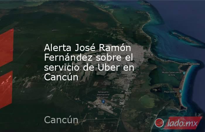 Alerta José Ramón Fernández sobre el servicio de Uber en Cancún. Noticias en tiempo real