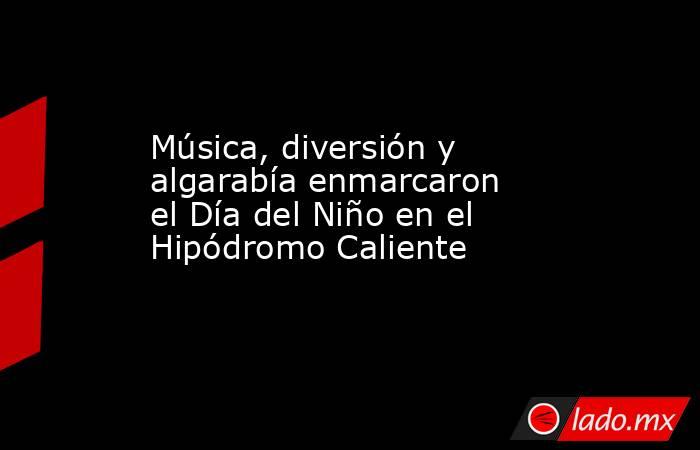 Música, diversión y algarabía enmarcaron el Día del Niño en el Hipódromo Caliente. Noticias en tiempo real