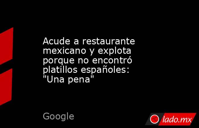Acude a restaurante mexicano y explota porque no encontró platillos españoles: 