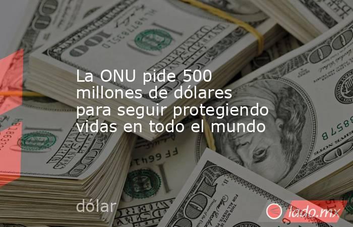 La ONU pide 500 millones de dólares para seguir protegiendo vidas en todo el mundo. Noticias en tiempo real