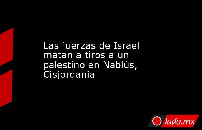 Las fuerzas de Israel matan a tiros a un palestino en Nablús, Cisjordania. Noticias en tiempo real