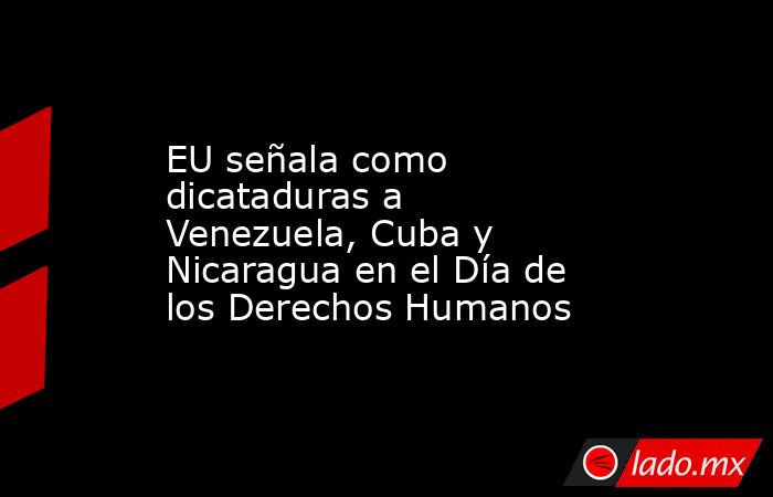 EU señala como dicataduras a Venezuela, Cuba y Nicaragua en el Día de los Derechos Humanos. Noticias en tiempo real