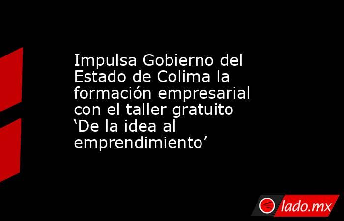 Impulsa Gobierno del Estado de Colima la formación empresarial con el taller gratuito ‘De la idea al emprendimiento’. Noticias en tiempo real