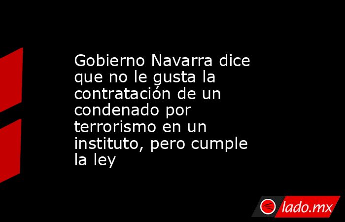 Gobierno Navarra dice que no le gusta la contratación de un condenado por terrorismo en un instituto, pero cumple la ley. Noticias en tiempo real