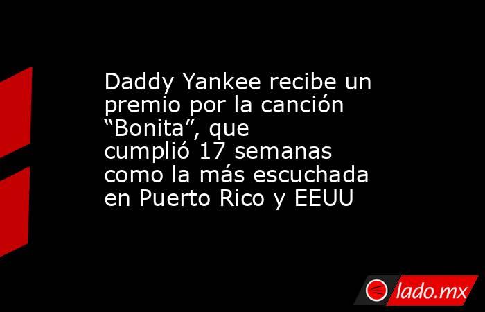 Daddy Yankee recibe un premio por la canción “Bonita”, que cumplió 17 semanas como la más escuchada en Puerto Rico y EEUU. Noticias en tiempo real