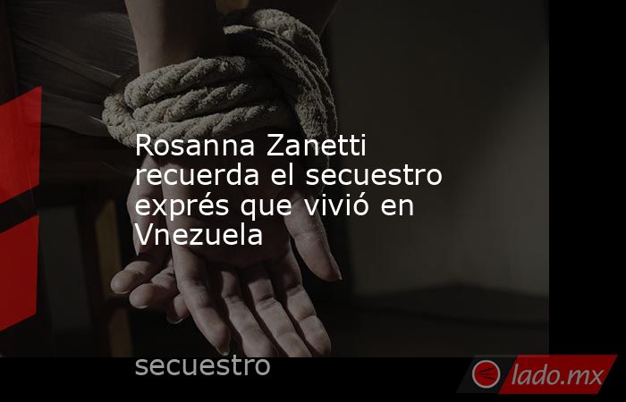 Rosanna Zanetti recuerda el secuestro exprés que vivió en Vnezuela. Noticias en tiempo real