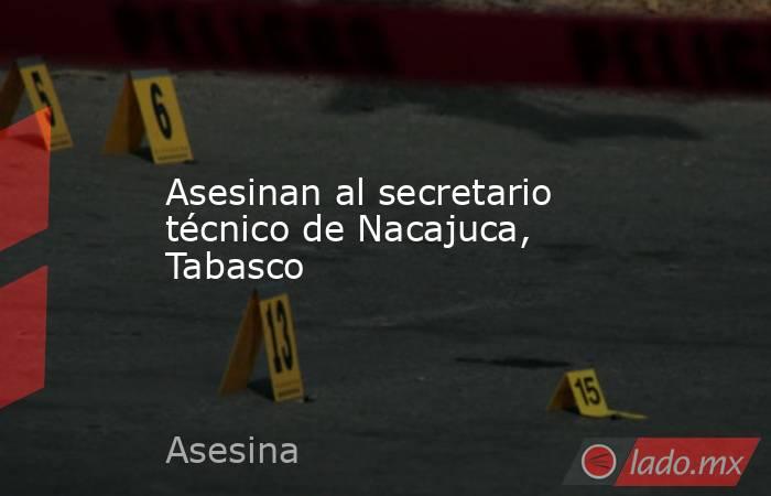 Asesinan al secretario técnico de Nacajuca, Tabasco. Noticias en tiempo real
