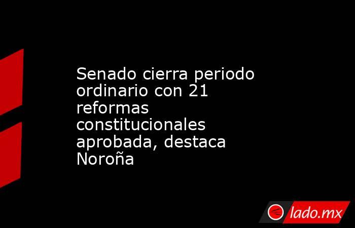 Senado cierra periodo ordinario con 21 reformas constitucionales aprobada, destaca Noroña. Noticias en tiempo real