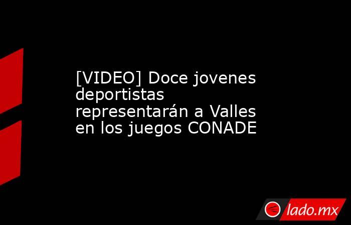 [VIDEO] Doce jovenes deportistas representarán a Valles en los juegos CONADE. Noticias en tiempo real