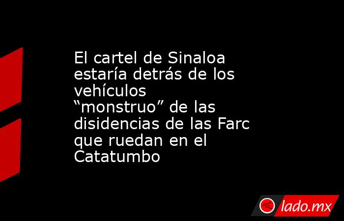 El cartel de Sinaloa estaría detrás de los vehículos “monstruo” de las disidencias de las Farc que ruedan en el Catatumbo. Noticias en tiempo real