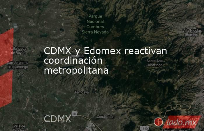 CDMX y Edomex reactivan coordinación metropolitana. Noticias en tiempo real