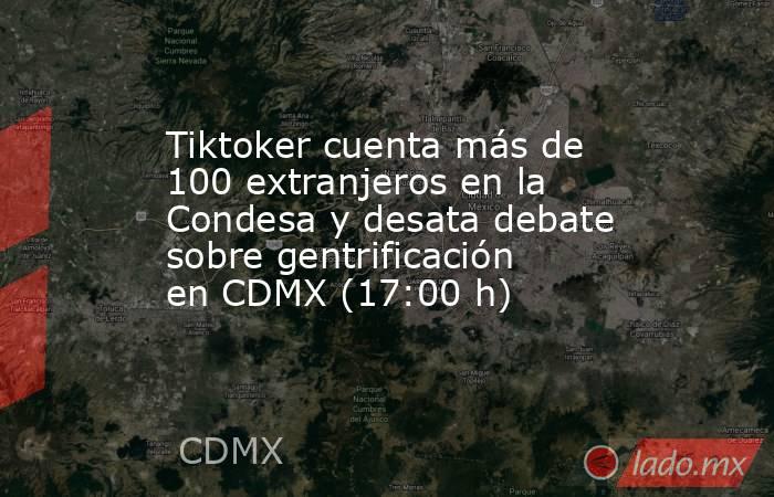 Tiktoker cuenta más de 100 extranjeros en la Condesa y desata debate sobre gentrificación en CDMX (17:00 h). Noticias en tiempo real
