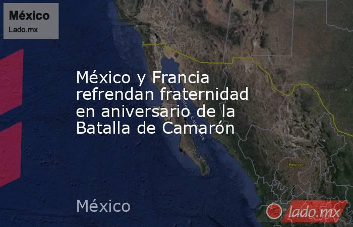 México y Francia refrendan fraternidad en aniversario de la Batalla de Camarón. Noticias en tiempo real