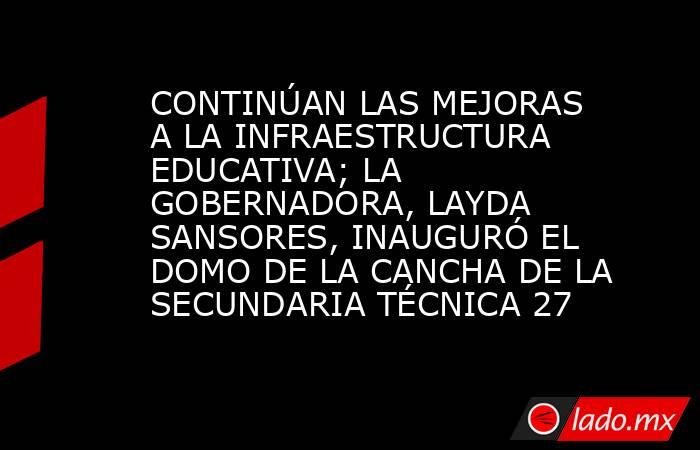 CONTINÚAN LAS MEJORAS A LA INFRAESTRUCTURA EDUCATIVA; LA GOBERNADORA, LAYDA SANSORES, INAUGURÓ EL DOMO DE LA CANCHA DE LA SECUNDARIA TÉCNICA 27. Noticias en tiempo real