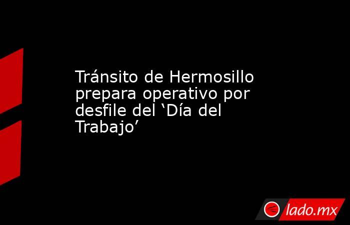 Tránsito de Hermosillo prepara operativo por desfile del ‘Día del Trabajo’. Noticias en tiempo real