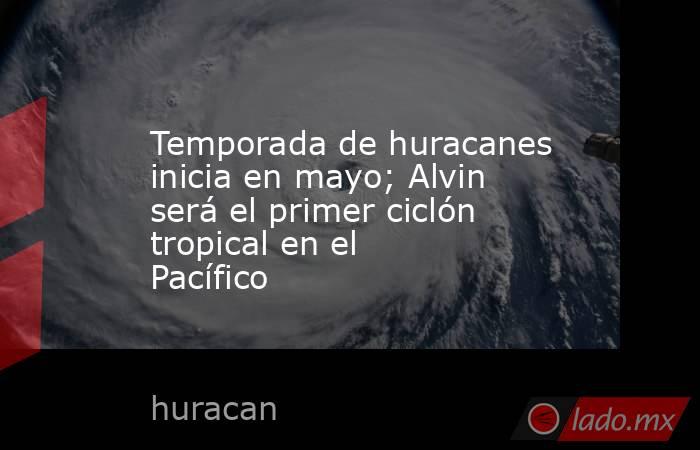 Temporada de huracanes inicia en mayo; Alvin será el primer ciclón tropical en el Pacífico. Noticias en tiempo real