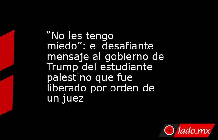 “No les tengo miedo”: el desafiante mensaje al gobierno de Trump del estudiante palestino que fue liberado por orden de un juez. Noticias en tiempo real