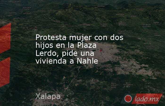 Protesta mujer con dos hijos en la Plaza Lerdo, pide una vivienda a Nahle. Noticias en tiempo real