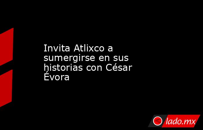 Invita Atlixco a sumergirse en sus historias con César Évora. Noticias en tiempo real