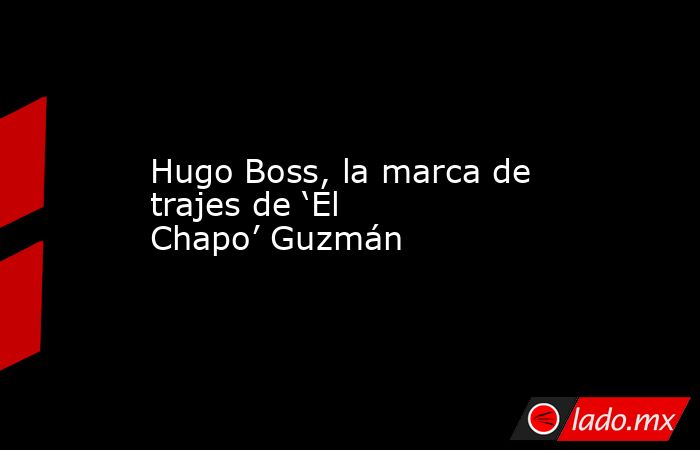 Hugo Boss, la marca de trajes de ‘El Chapo’ Guzmán. Noticias en tiempo real