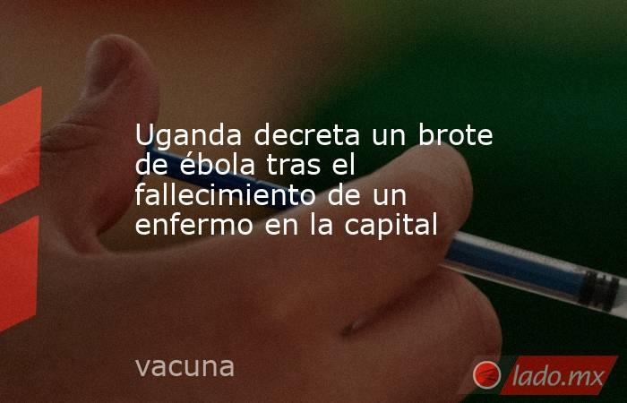 Uganda decreta un brote de ébola tras el fallecimiento de un enfermo en la capital. Noticias en tiempo real