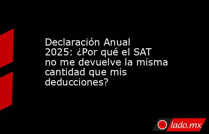 Declaración Anual 2025: ¿Por qué el SAT no me devuelve la misma cantidad que mis deducciones?. Noticias en tiempo real