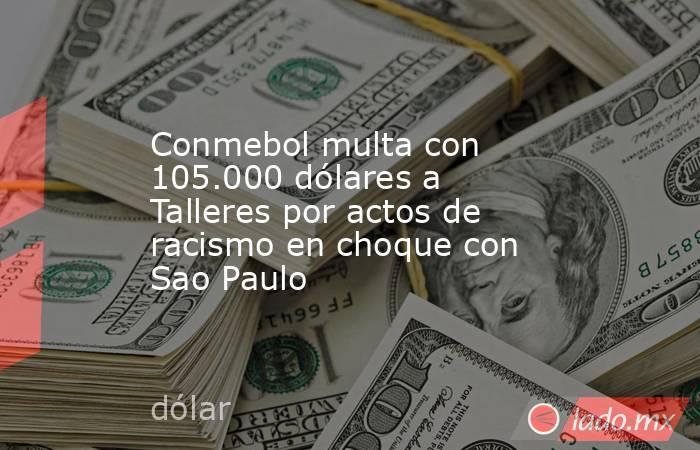 Conmebol multa con 105.000 dólares a Talleres por actos de racismo en choque con Sao Paulo. Noticias en tiempo real