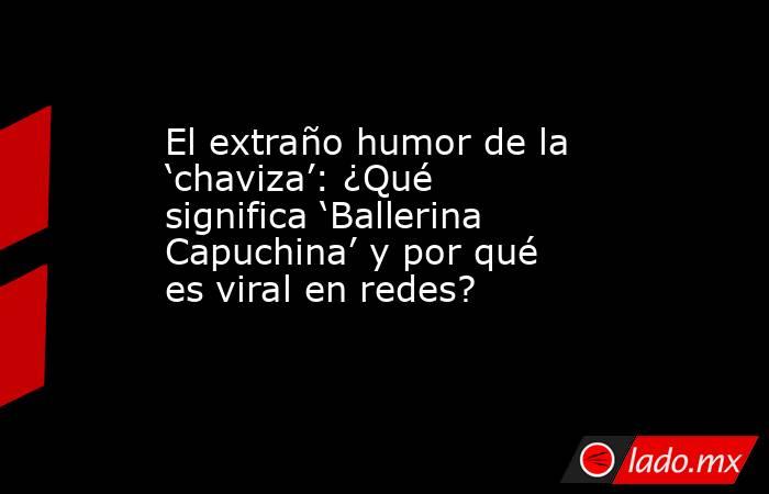 El extraño humor de la ‘chaviza’: ¿Qué significa ‘Ballerina Capuchina’ y por qué es viral en redes?. Noticias en tiempo real