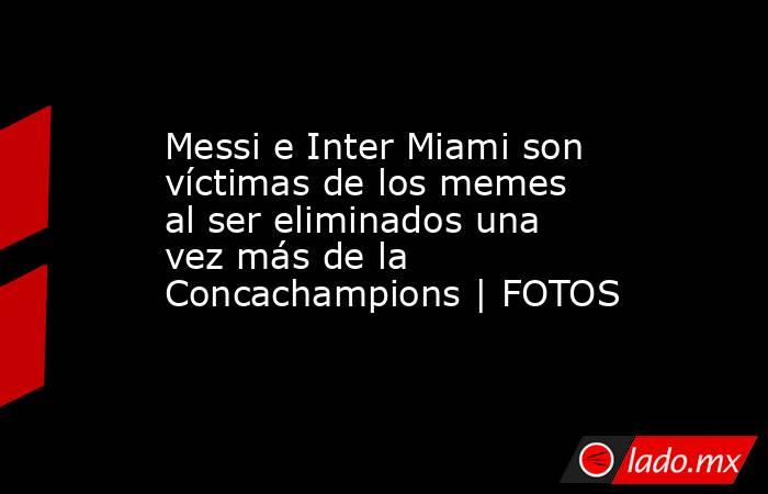 Messi e Inter Miami son víctimas de los memes al ser eliminados una vez más de la Concachampions | FOTOS. Noticias en tiempo real