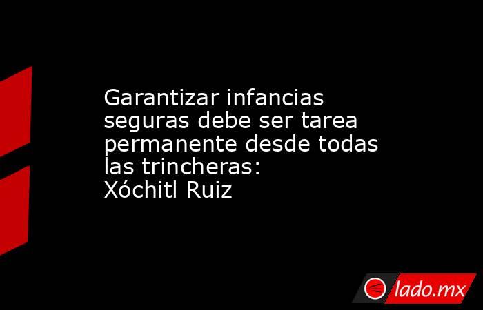 Garantizar infancias seguras debe ser tarea permanente desde todas las trincheras: Xóchitl Ruiz. Noticias en tiempo real