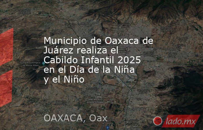 Municipio de Oaxaca de Juárez realiza el Cabildo Infantil 2025 en el Día de la Niña y el Niño. Noticias en tiempo real