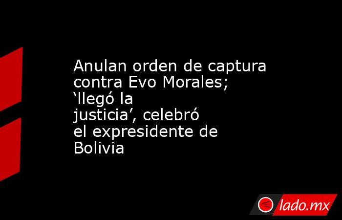 Anulan orden de captura contra Evo Morales; ‘llegó la justicia’, celebró el expresidente de Bolivia. Noticias en tiempo real