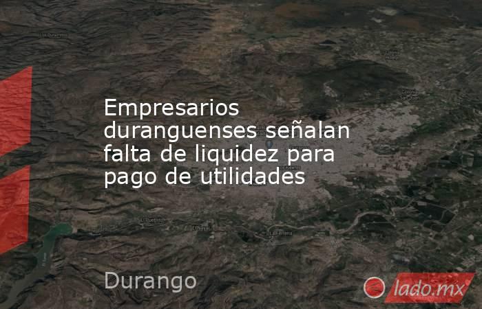 Empresarios duranguenses señalan falta de liquidez para pago de utilidades. Noticias en tiempo real