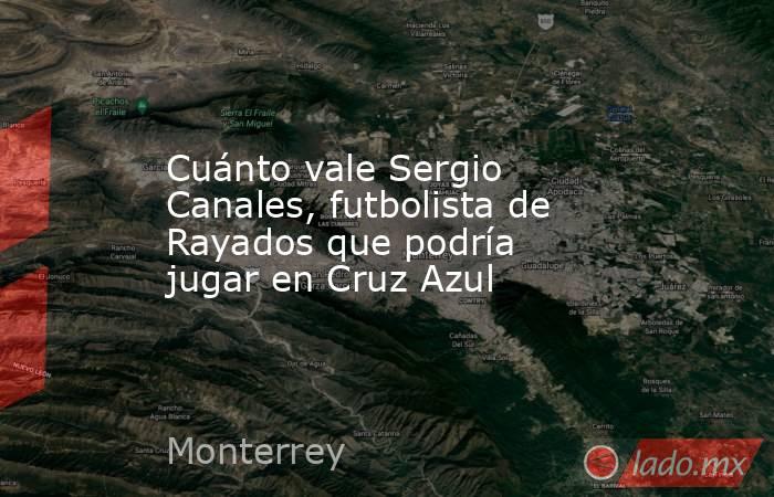 Cuánto vale Sergio Canales, futbolista de Rayados que podría jugar en Cruz Azul. Noticias en tiempo real