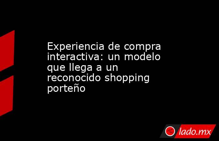 Experiencia de compra interactiva: un modelo que llega a un reconocido shopping porteño. Noticias en tiempo real