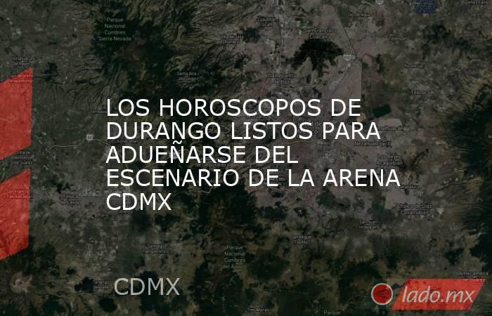 LOS HOROSCOPOS DE DURANGO LISTOS PARA ADUEÑARSE DEL ESCENARIO DE LA ARENA CDMX. Noticias en tiempo real