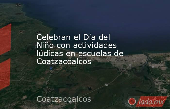 Celebran el Día del Niño con actividades lúdicas en escuelas de Coatzacoalcos. Noticias en tiempo real