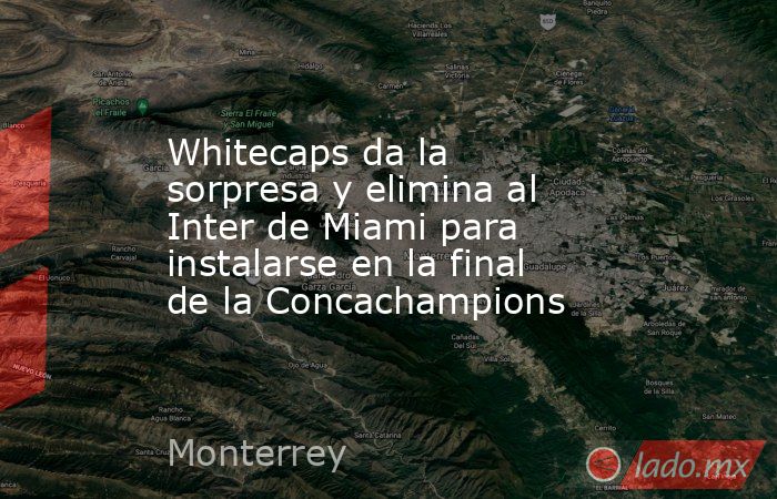 Whitecaps da la sorpresa y elimina al Inter de Miami para instalarse en la final de la Concachampions. Noticias en tiempo real