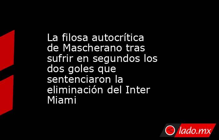 La filosa autocrítica de Mascherano tras sufrir en segundos los dos goles que sentenciaron la eliminación del Inter Miami. Noticias en tiempo real